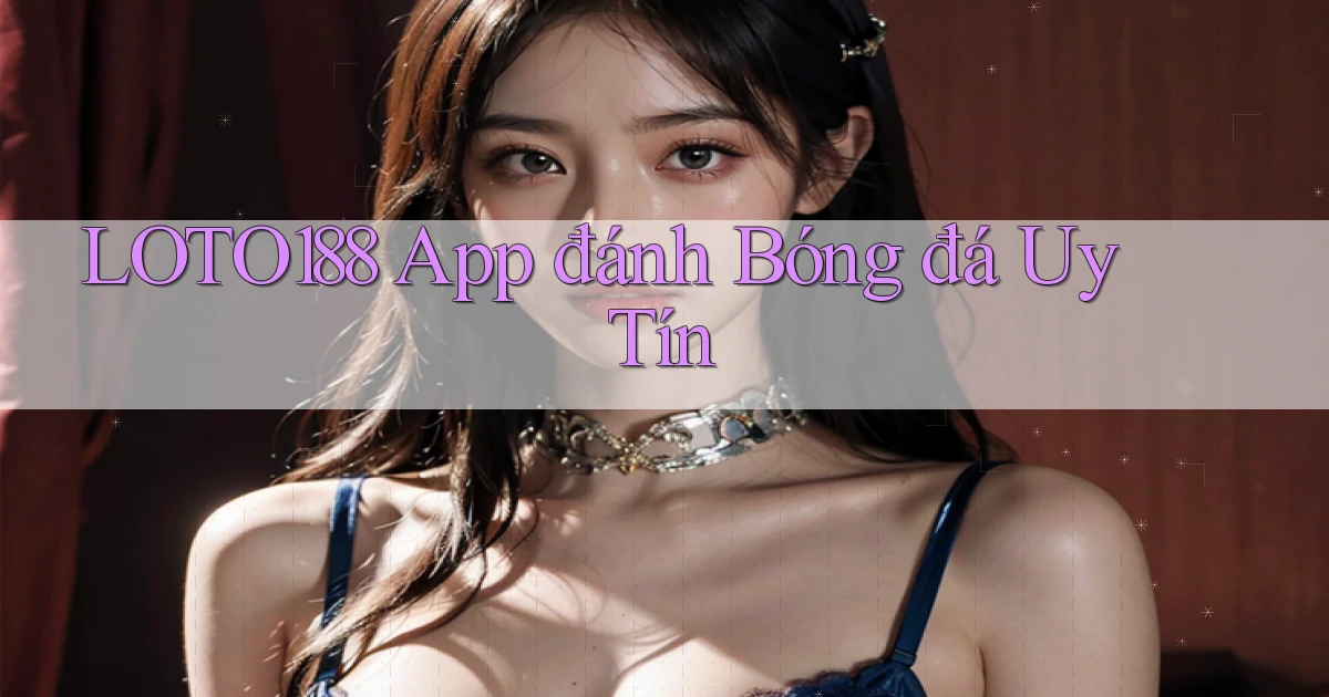 loto188 app đánh bóng đá uy tín