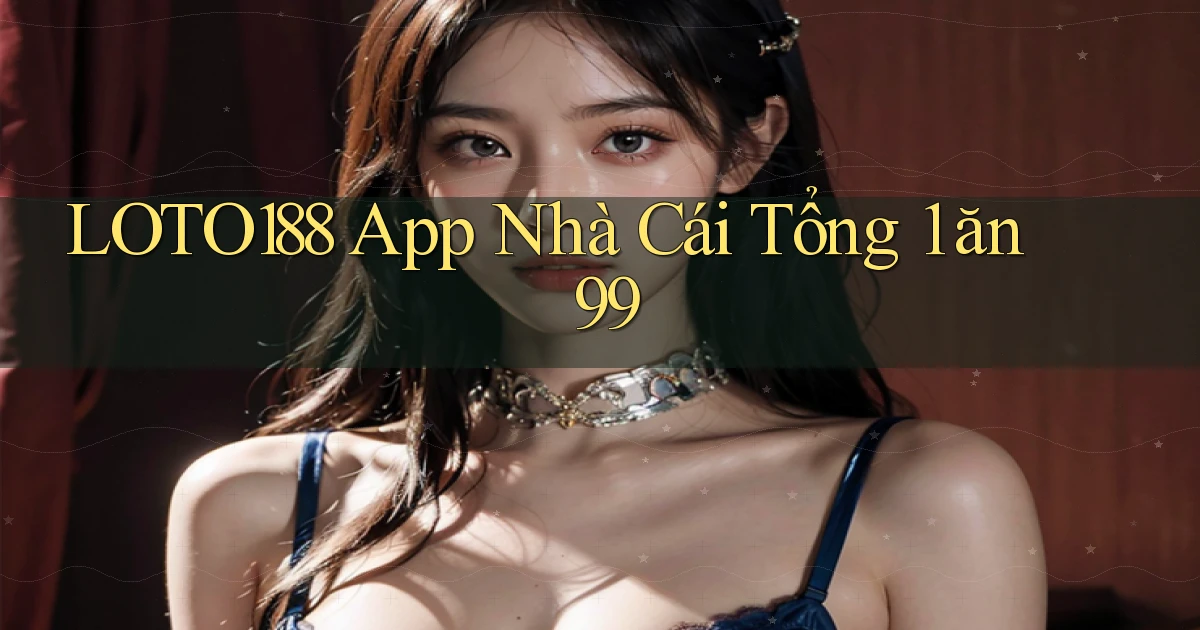 loto188 app nhà cái tổng 1 ăn 99