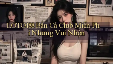loto188  bắn cá club miễn phí nhưng vui nhộn