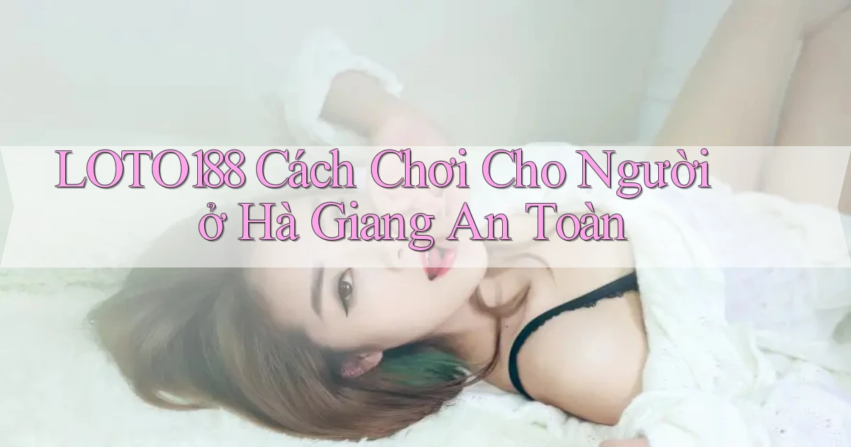 loto188 cách chơi cho người ở Hà Giang an toàn
