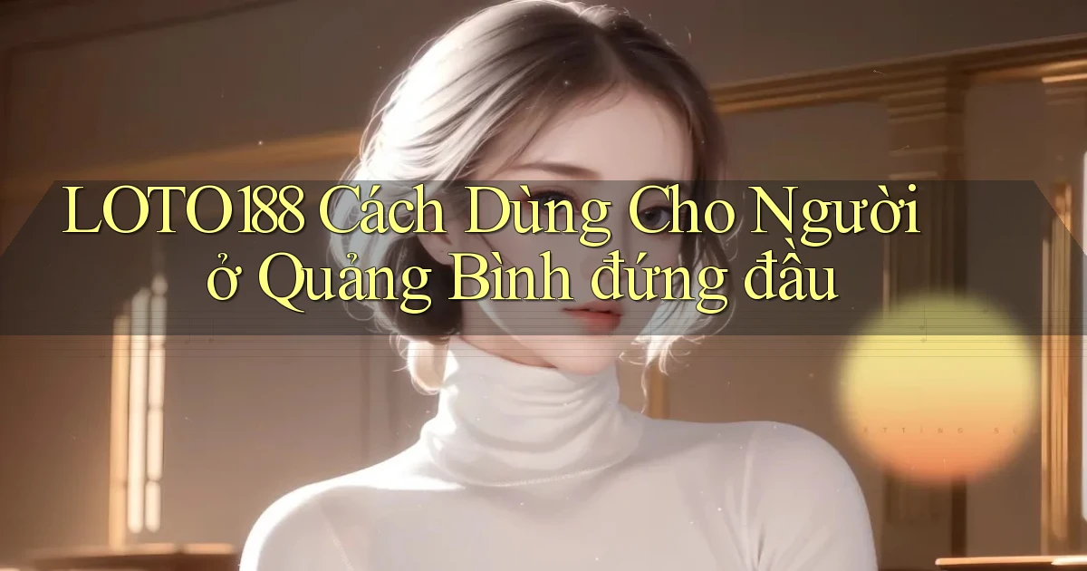 loto188 cách dùng cho người ở Quảng Bình đứng đầu