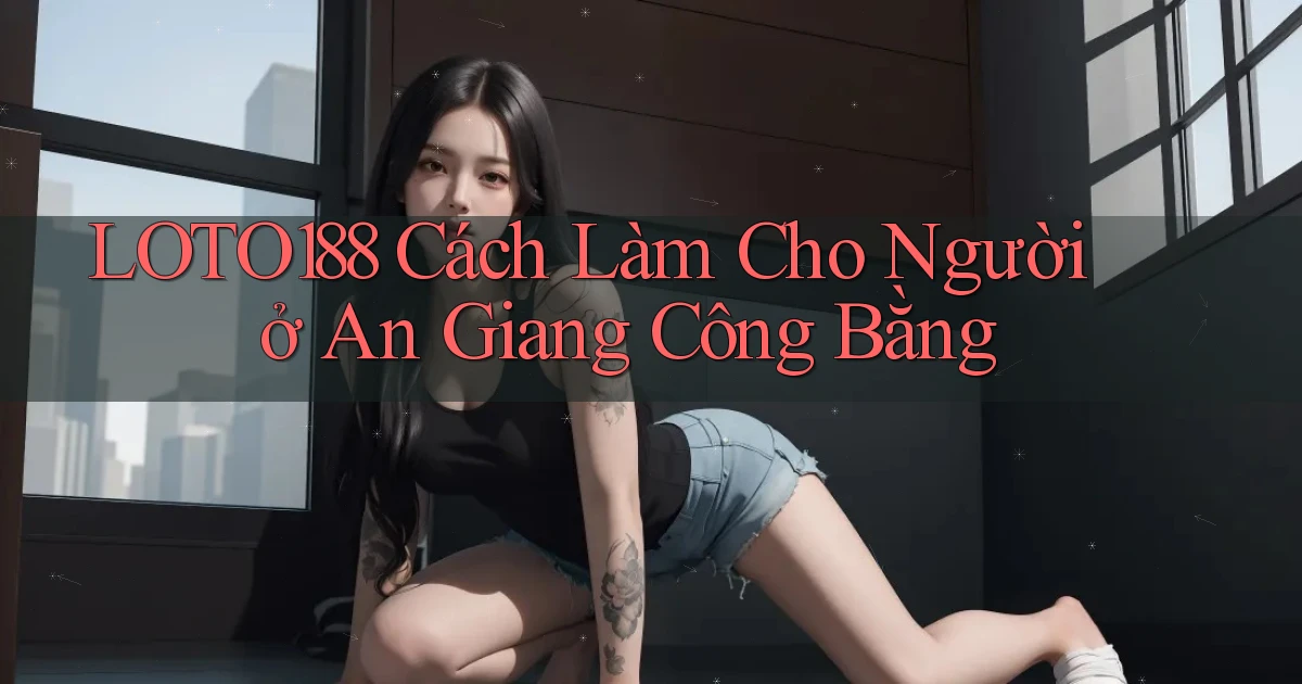 loto188 cách làm cho người ở An Giang công bằng