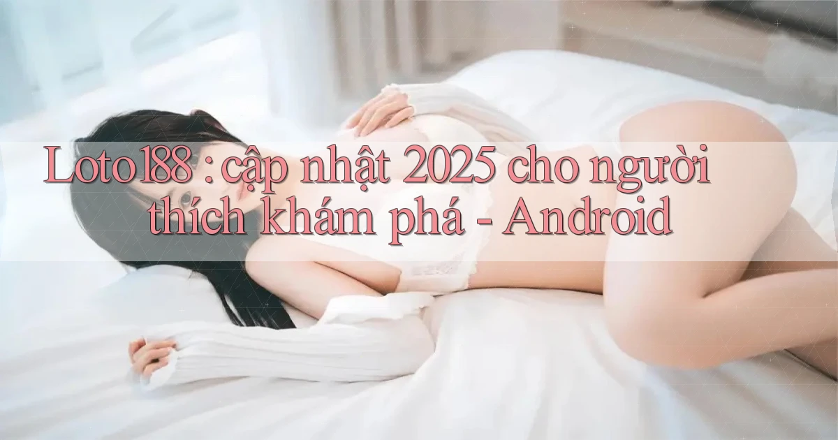 Loto188 cập nhật 2025 cho người thích khám phá   Android