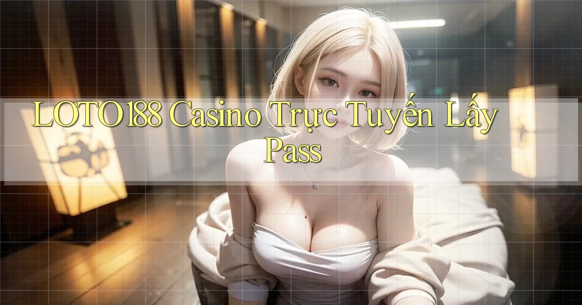 loto188 casino trực tuyến lấy pass
