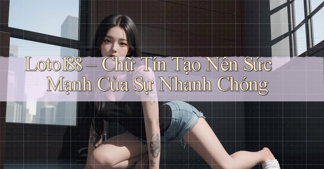 Loto188 – Chữ Tín Tạo Nên Sức Mạnh Của Sự Nhanh Chóng