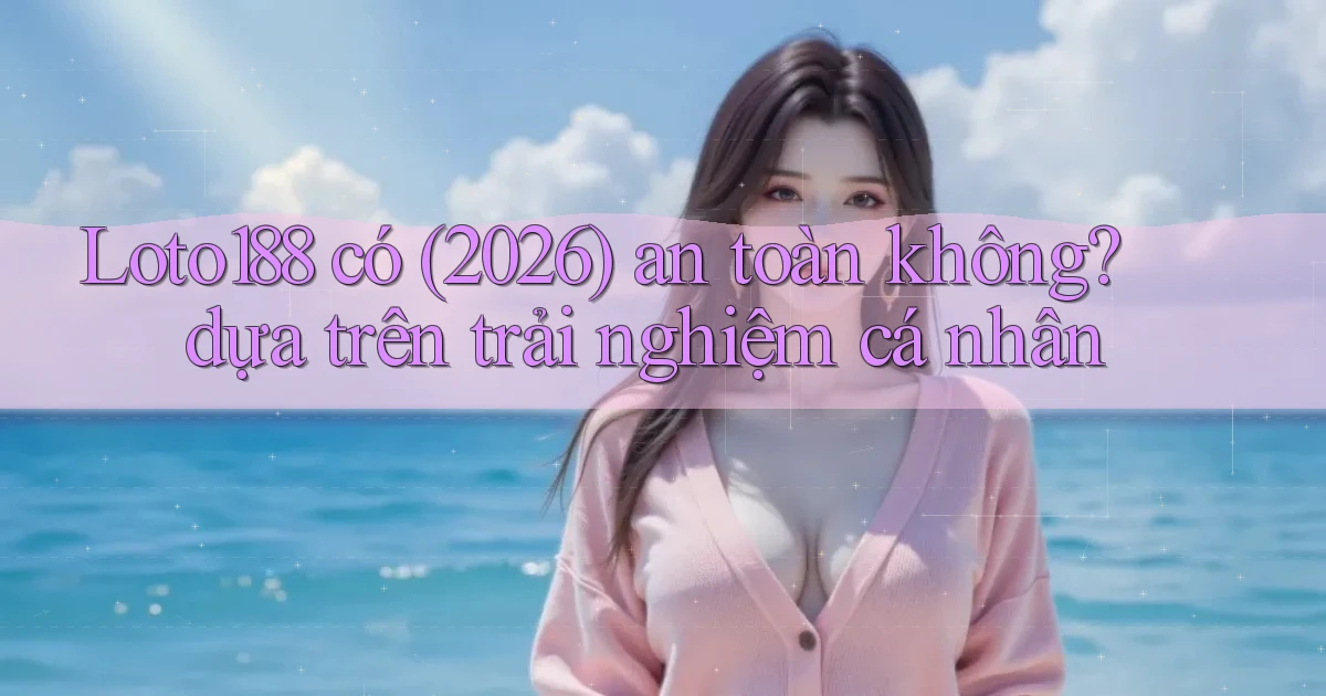 Loto188 có (2026) an toàn không dựa trên trải nghiệm cá nhân