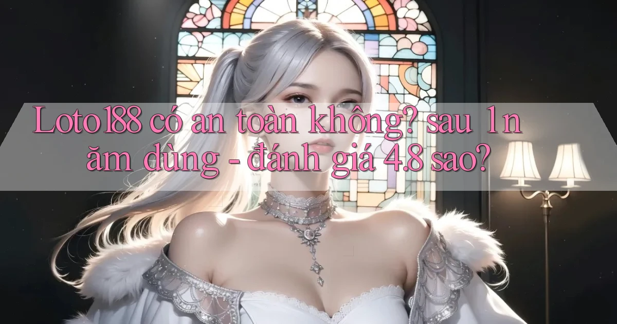 Loto188 có an toàn không sau 1 năm dùng   đánh giá 4.8 sao