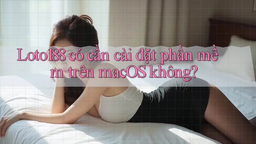 Loto188 có cần cài đặt phần mềm trên macOS không?
