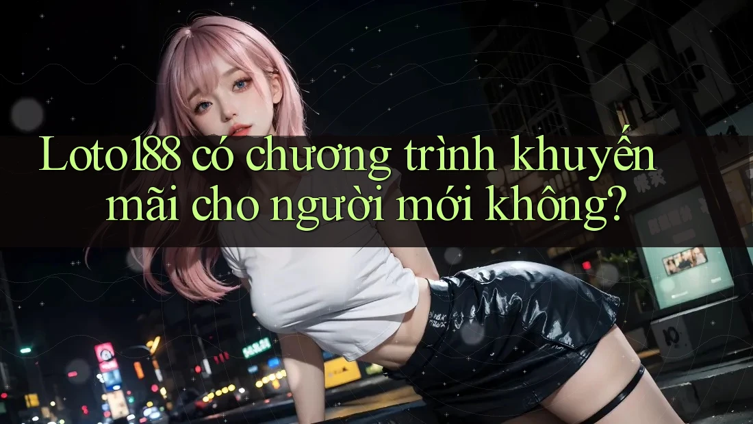 Loto188 có chương trình khuyến mãi cho người mới không?