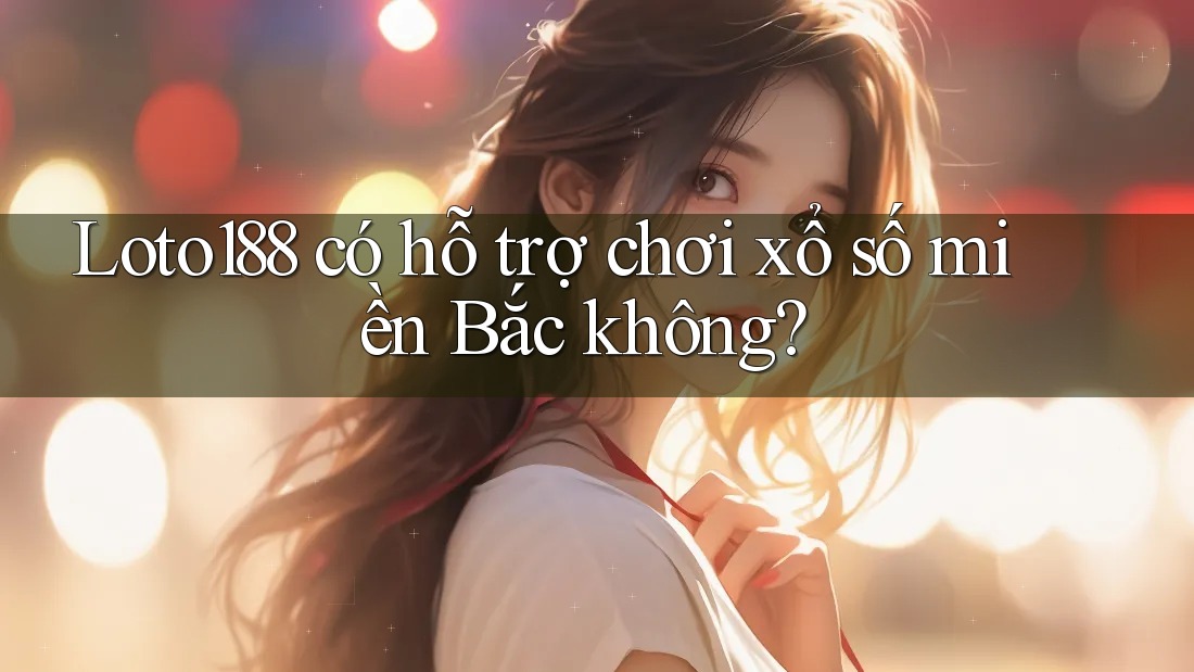 Loto188 có hỗ trợ chơi xổ số miền Bắc không?