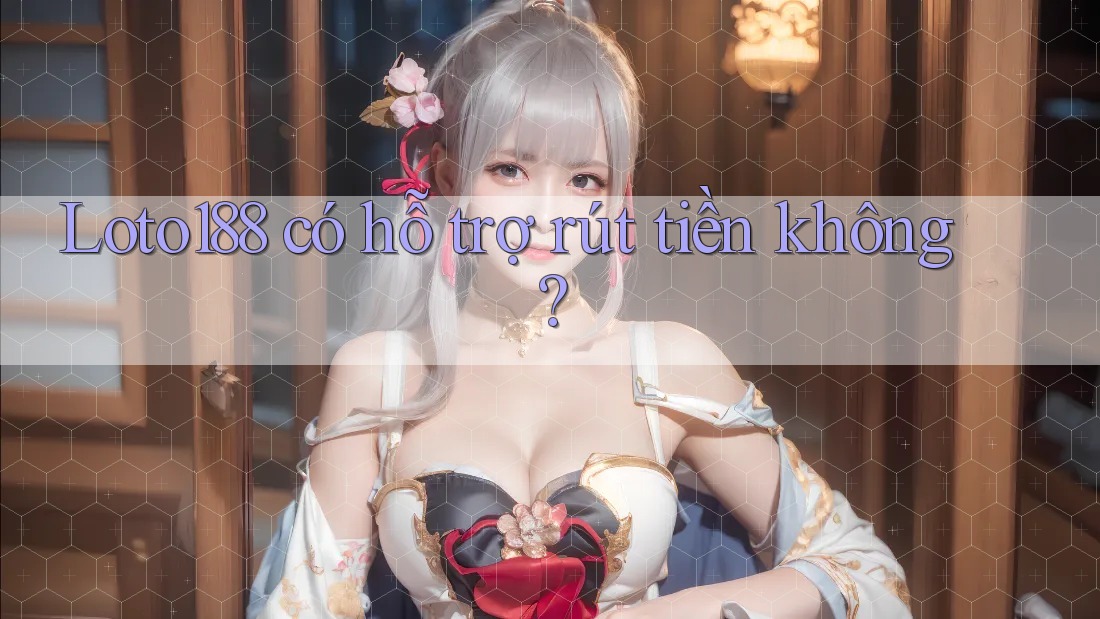 Loto188 có hỗ trợ rút tiền không?