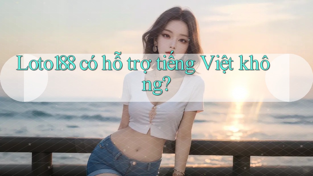 Loto188 có hỗ trợ tiếng Việt không?