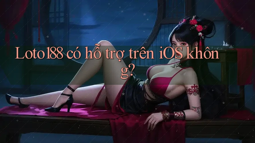 Loto188 có hỗ trợ trên iOS không?