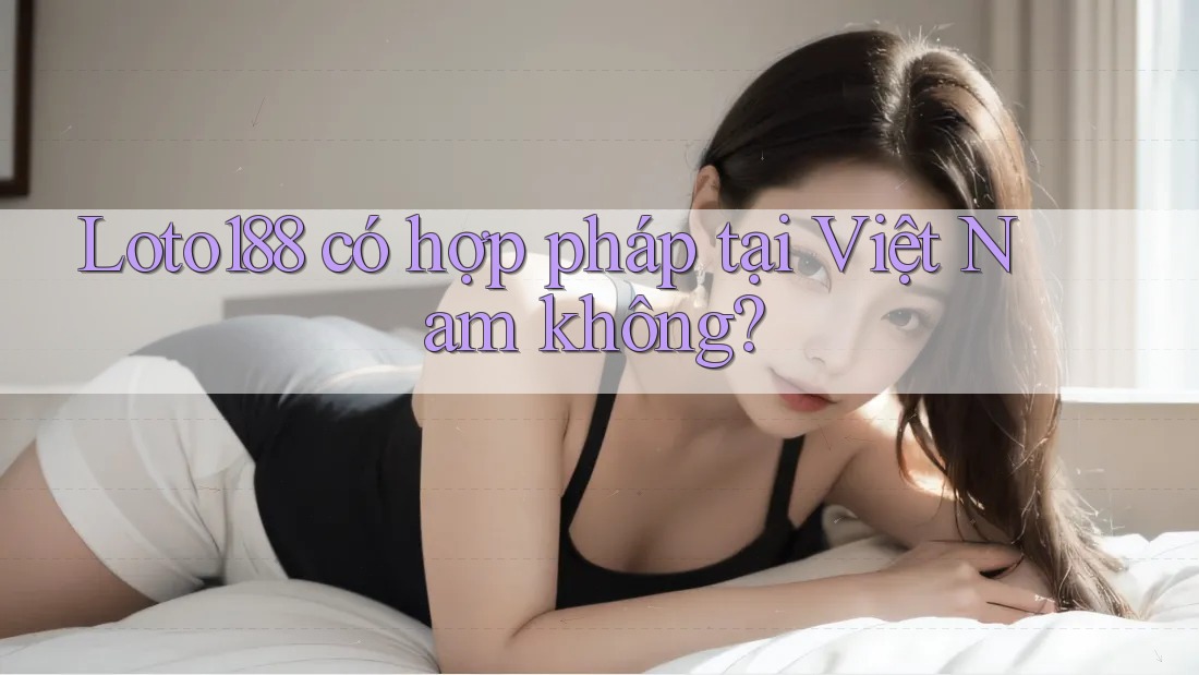 Loto188 có hợp pháp tại Việt Nam không?