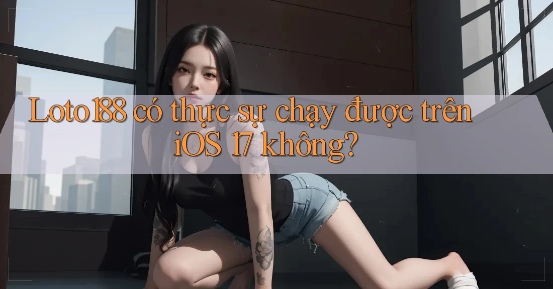Loto188 có thực sự chạy được trên iOS 17 không?