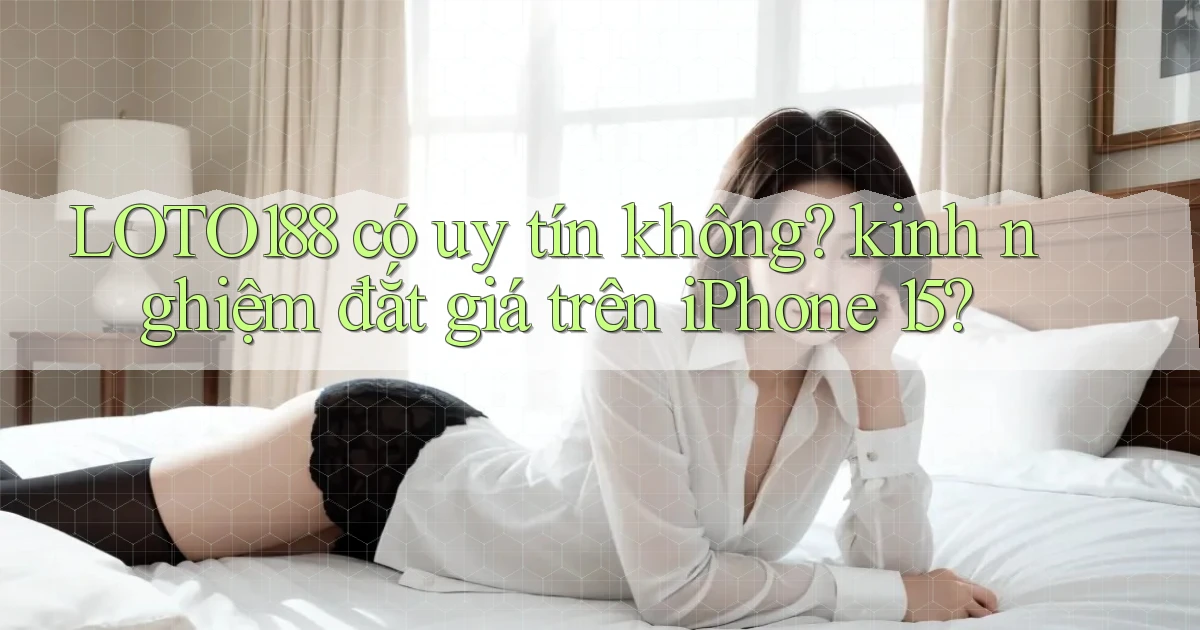 LOTO188 có uy tín không kinh nghiệm đắt giá trên iPhone 15