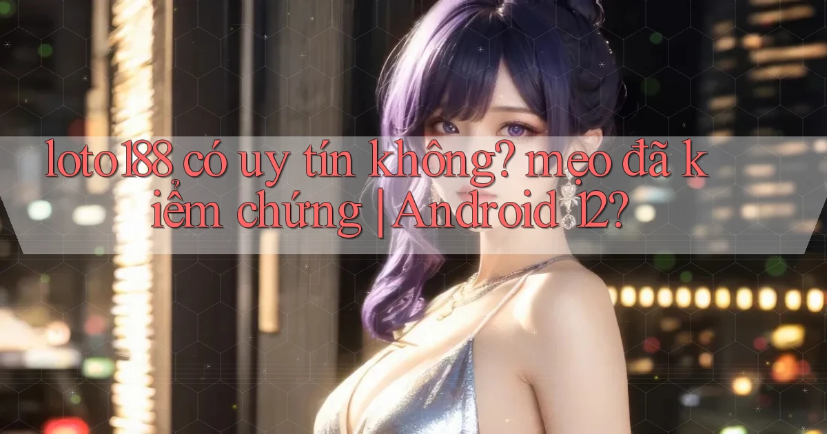 loto188 có uy tín không mẹo đã kiểm chứng Android 12