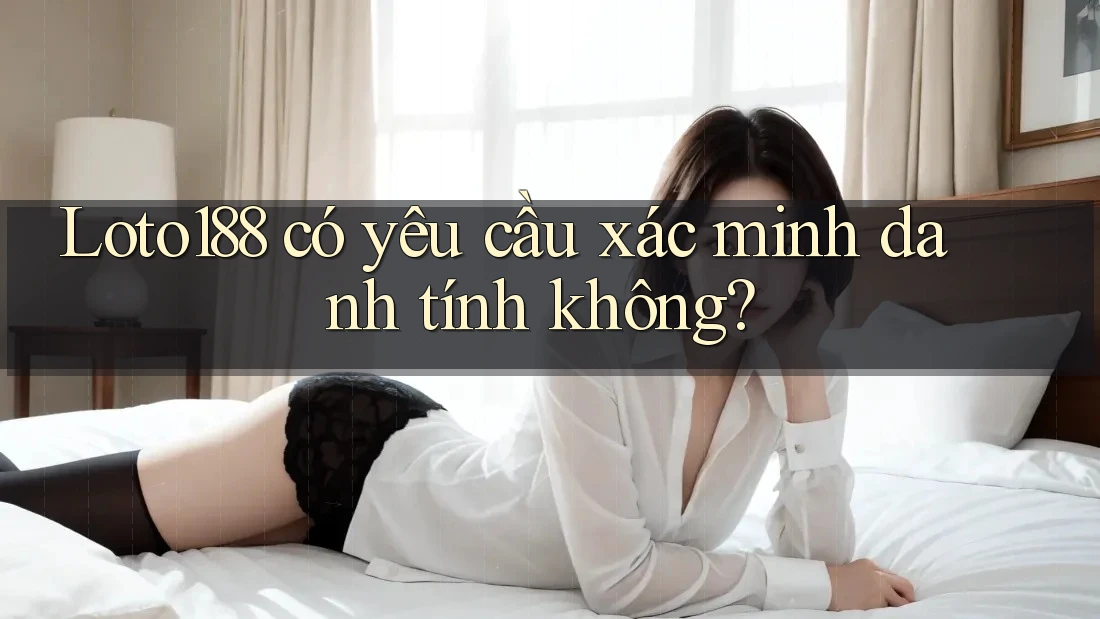 Loto188 có yêu cầu xác minh danh tính không?