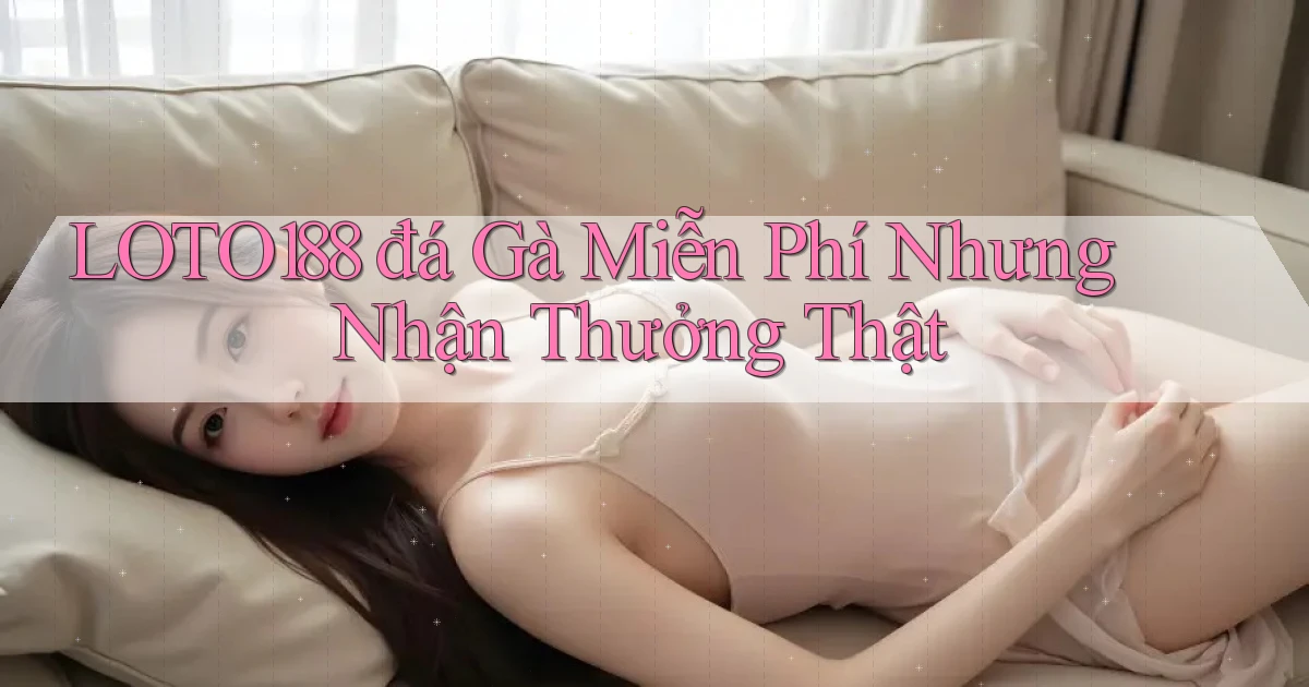 loto188  đá gà miễn phí nhưng nhận thưởng thật