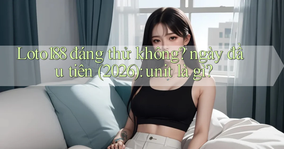 Loto188 đáng thử không ngày đầu tiên (2026) unit là gì