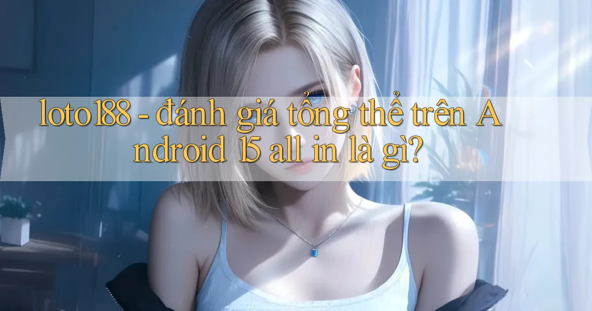 loto188   đánh giá tổng thể trên Android 15 all in là gì