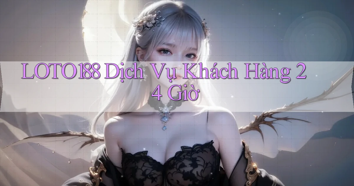 loto188 Dịch vụ khách hàng 24 giờ