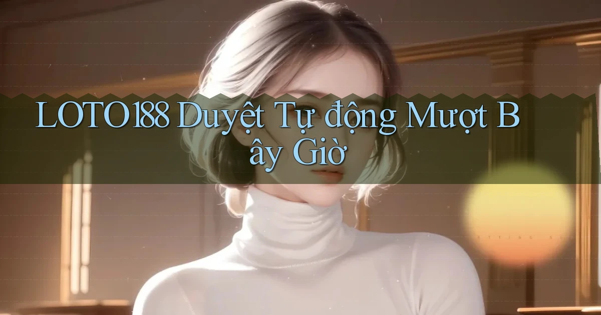 loto188 duyệt tự động mượt bây giờ