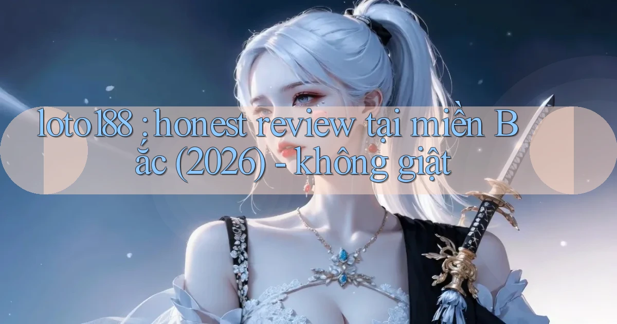 loto188 honest review tại miền Bắc (2026)   không giật