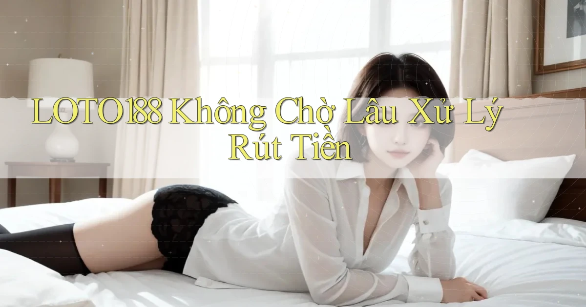 loto188 không chờ lâu xử lý rút tiền