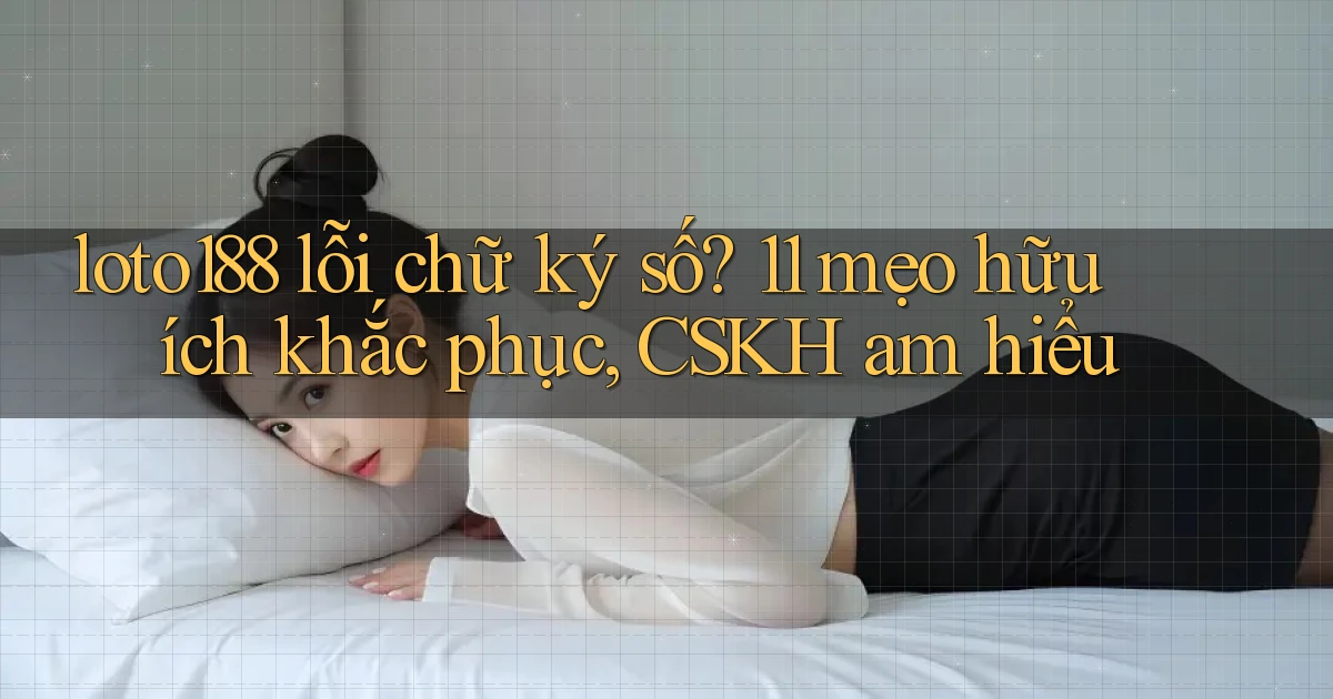 loto188 lỗi chữ ký số 11 mẹo hữu ích khắc phục, CSKH am hiểu