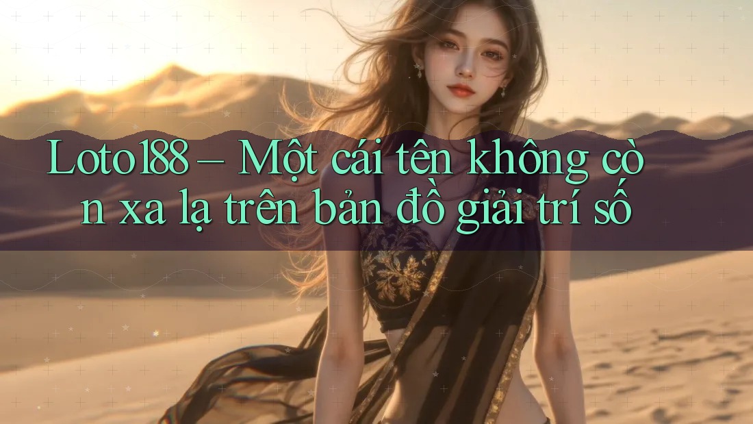 Loto188 – Một cái tên không còn xa lạ trên bản đồ giải trí số