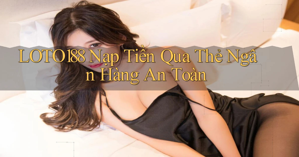 loto188  nạp tiền qua thẻ ngân hàng an toàn