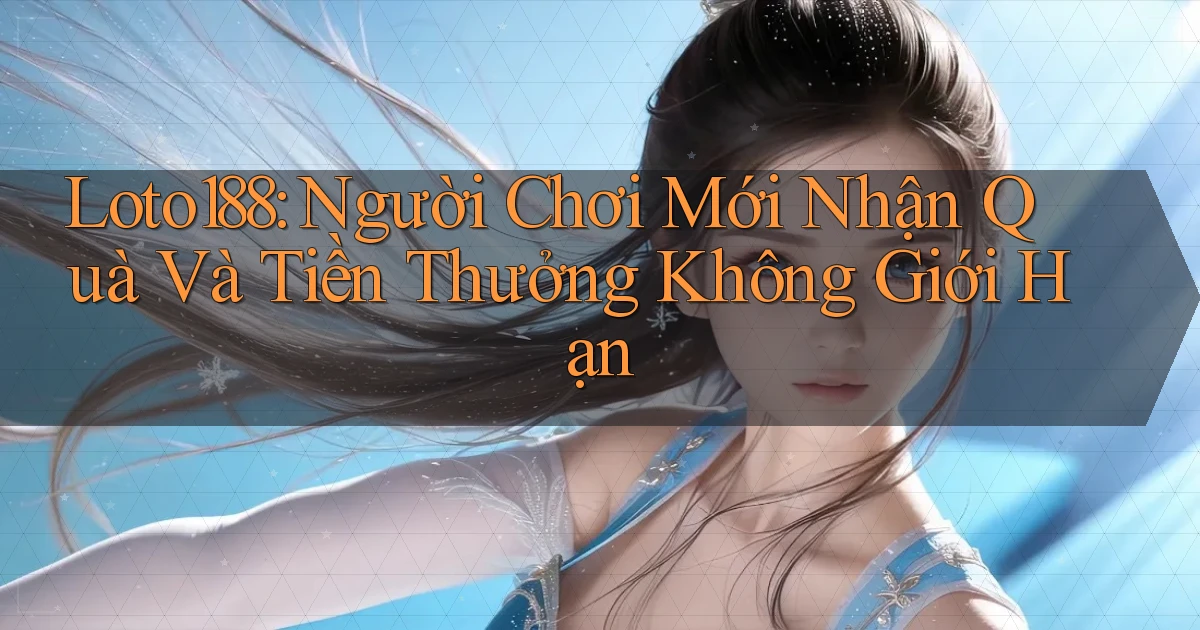 loto188  người chơi mới nhận quà và tiền thưởng không giới hạn