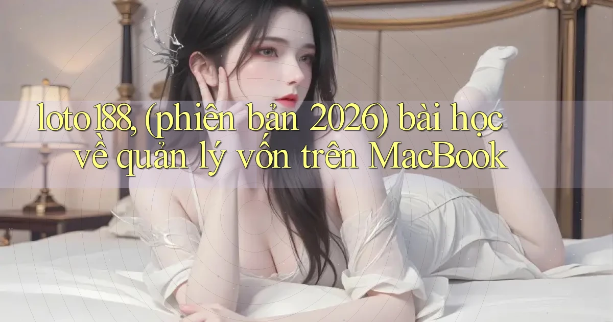 loto188, (phiên bản 2026) bài học về quản lý vốn trên MacBook