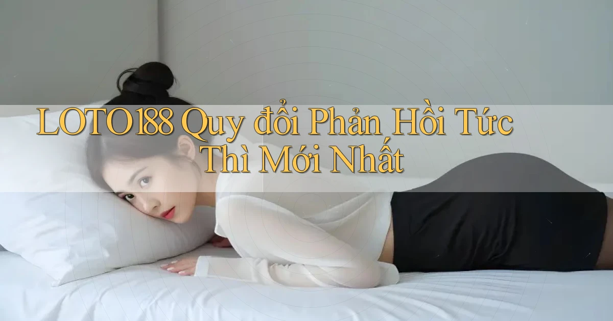 loto188 quy đổi phản hồi tức thì mới nhất