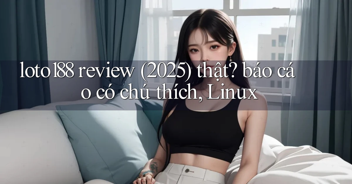 loto188 review (2025) thật báo cáo có chú thích, Linux