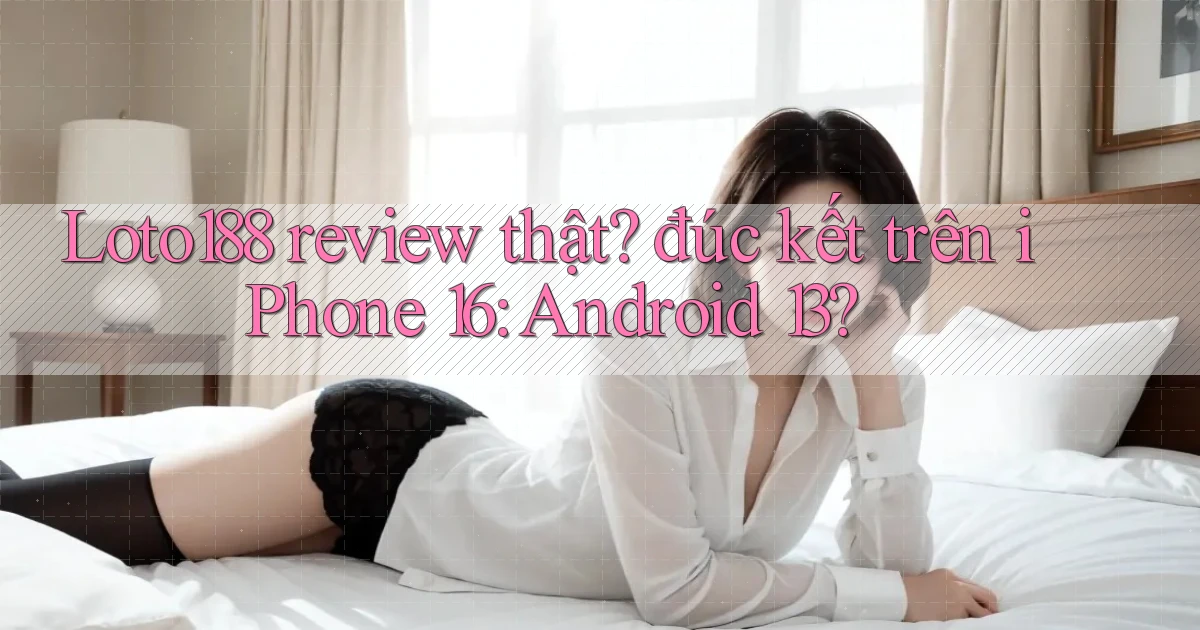 Loto188 review thật đúc kết trên iPhone 16 Android 13