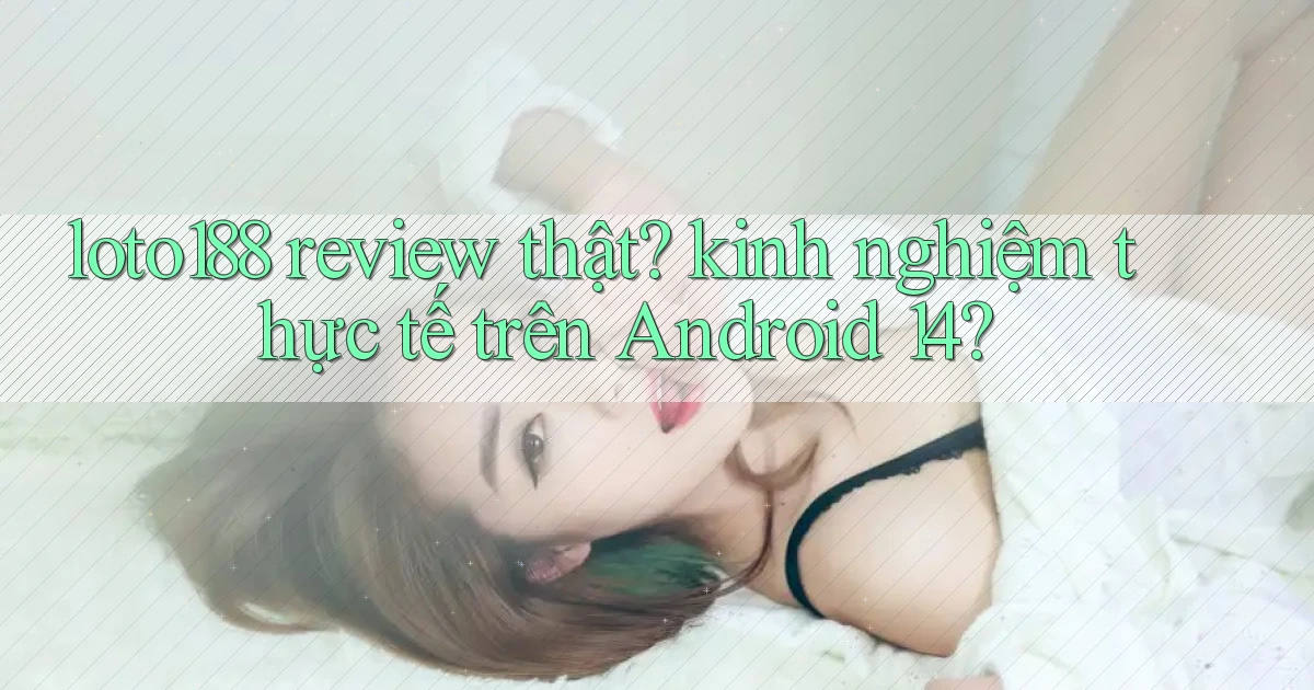 loto188 review thật kinh nghiệm thực tế trên Android 14
