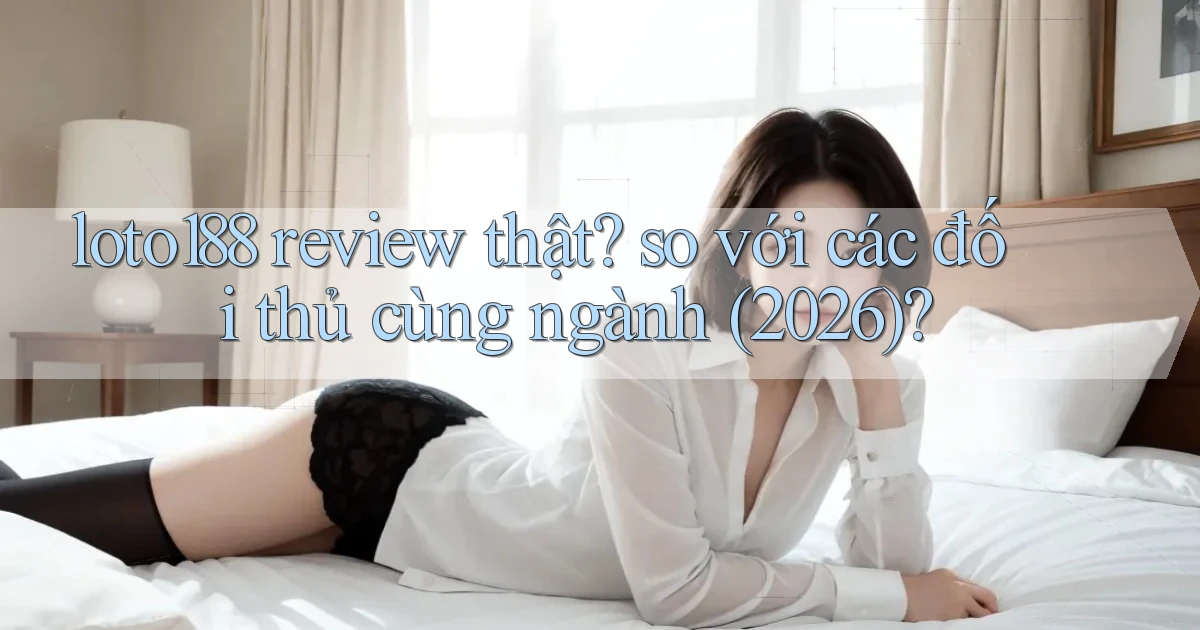 loto188 review thật so với các đối thủ cùng ngành (2026)