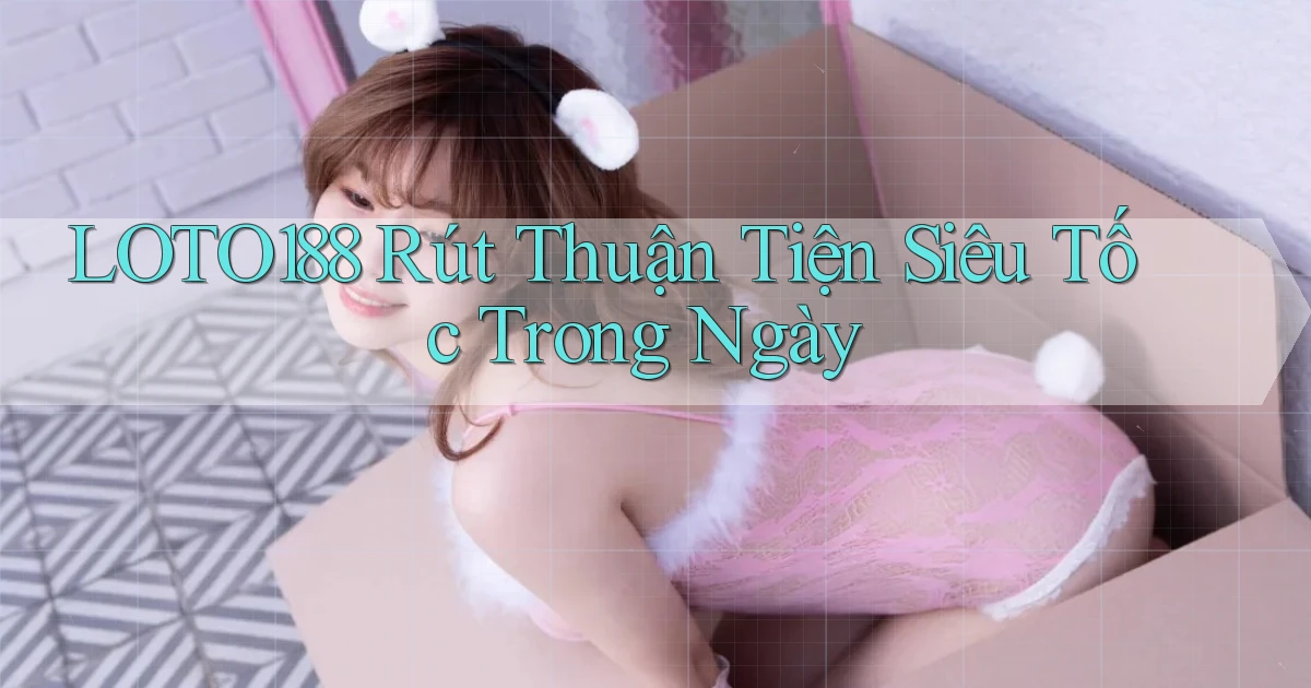 loto188 rút thuận tiện siêu tốc trong ngày