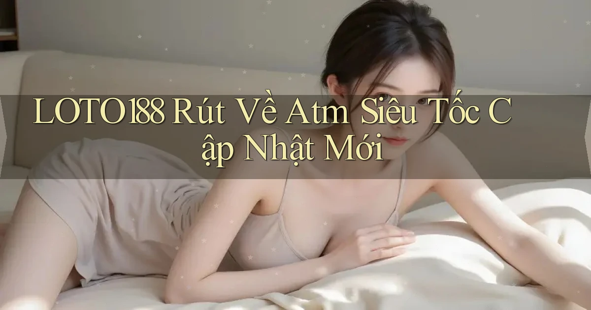 loto188 rút về atm siêu tốc cập nhật mới