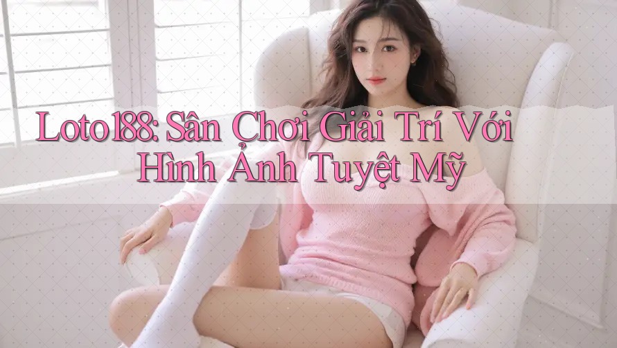 Loto188: Sân Chơi Giải Trí Với Hình Ảnh Tuyệt Mỹ