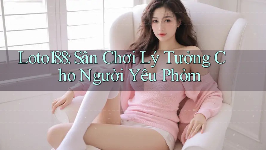 Loto188: Sân Chơi Lý Tưởng Cho Người Yêu Phỏm