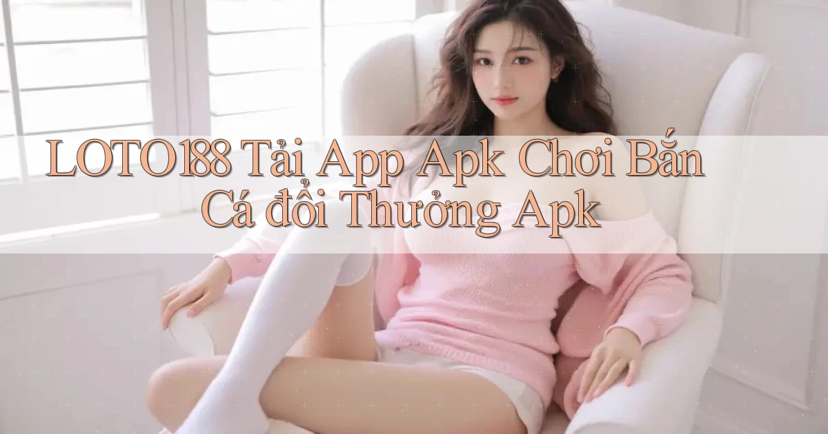 loto188  tải app apk chơi bắn cá đổi thưởng apk