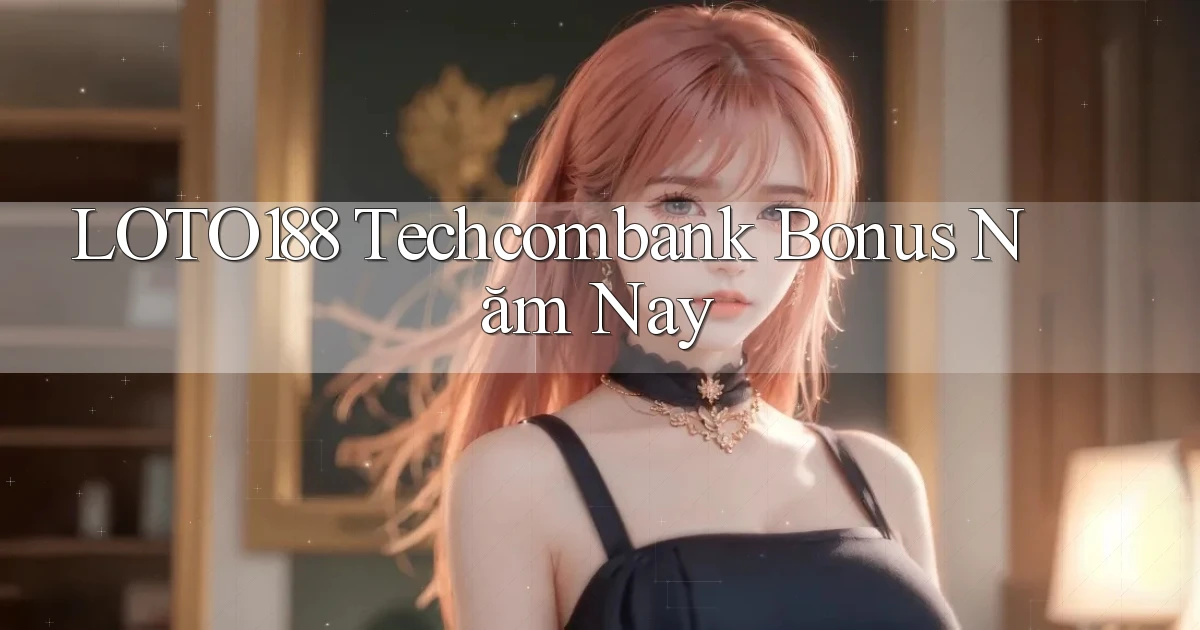 loto188 techcombank bonus năm nay