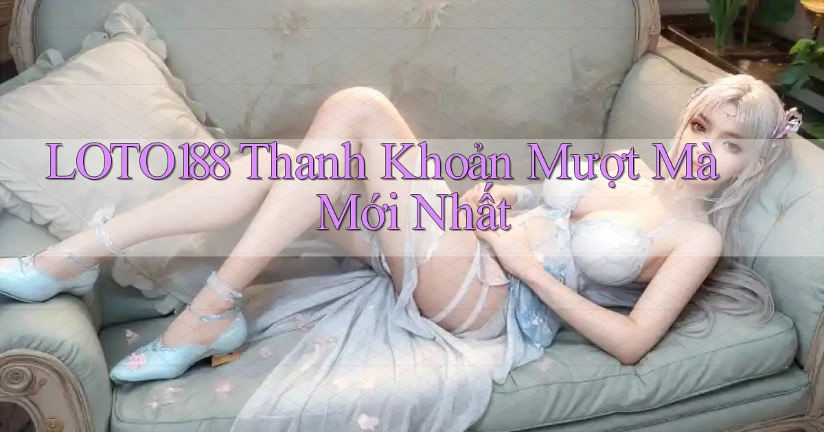 loto188 thanh khoản mượt mà mới nhất