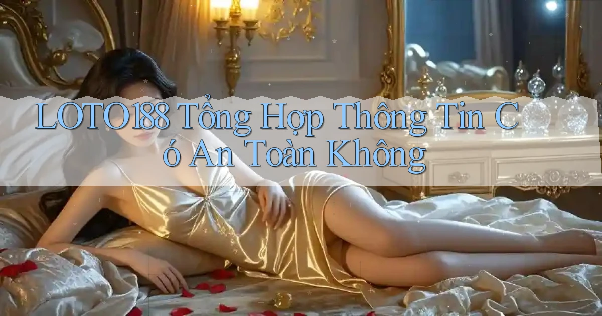loto188 tổng hợp thông tin có an toàn không