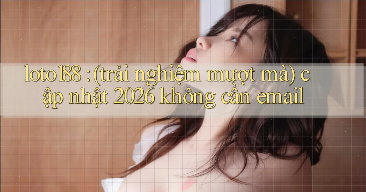 loto188 (trải nghiệm mượt mà) cập nhật 2026 không cần email