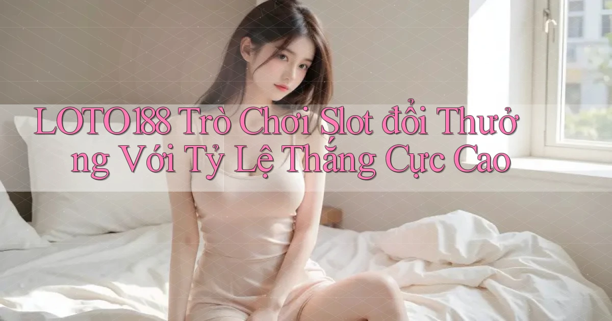 loto188  trò chơi slot đổi thưởng với tỷ lệ thắng cực cao