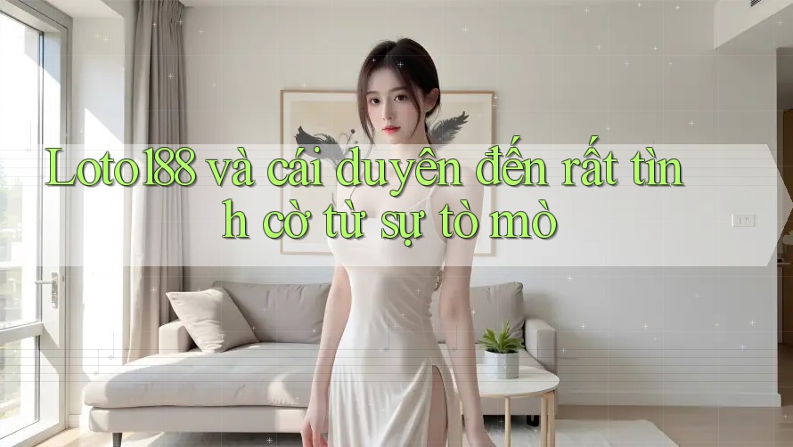 Loto188 và cái duyên đến rất tình cờ từ sự tò mò
